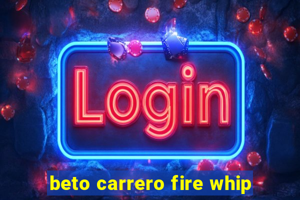 beto carrero fire whip